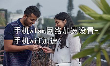 手机wlan网络加速设置-手机wif加速