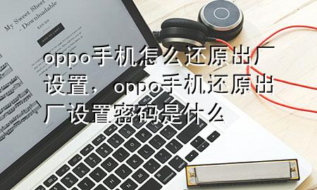 oppo手机怎么还原出厂设置，oppo手机还原出厂设置密码是什么