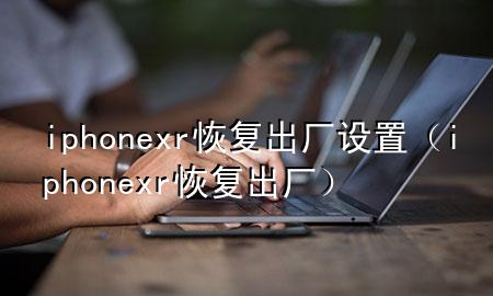 iphonexr恢复出厂设置（iphone xr恢复出厂）