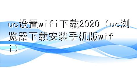 uc设置wifi下载2020（uc浏览器下载安装手机版wifi）