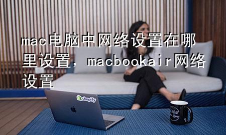 mac电脑中网络设置在哪里设置，macbookair网络设置